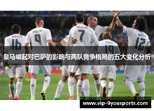 皇马崛起对巴萨的影响与两队竞争格局的五大变化分析