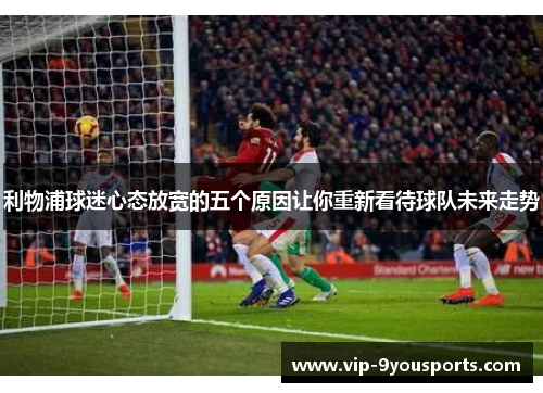 利物浦球迷心态放宽的五个原因让你重新看待球队未来走势