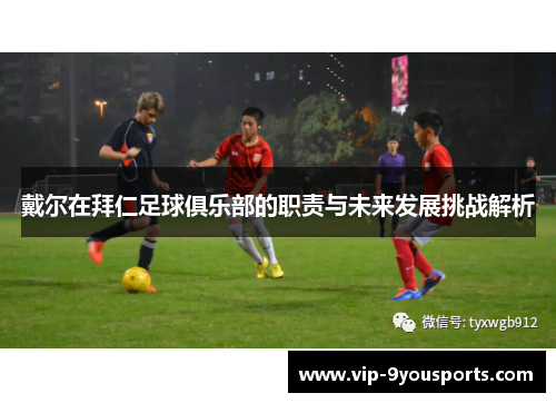 戴尔在拜仁足球俱乐部的职责与未来发展挑战解析