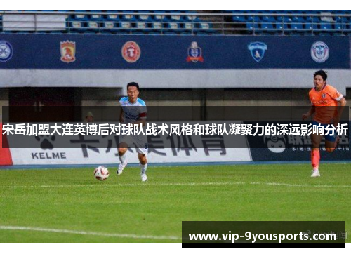 宋岳加盟大连英博后对球队战术风格和球队凝聚力的深远影响分析