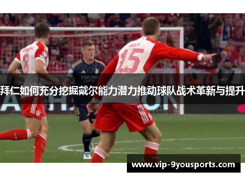 拜仁如何充分挖掘戴尔能力潜力推动球队战术革新与提升