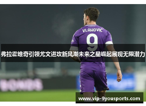 弗拉霍维奇引领尤文进攻新风潮未来之星崛起展现无限潜力