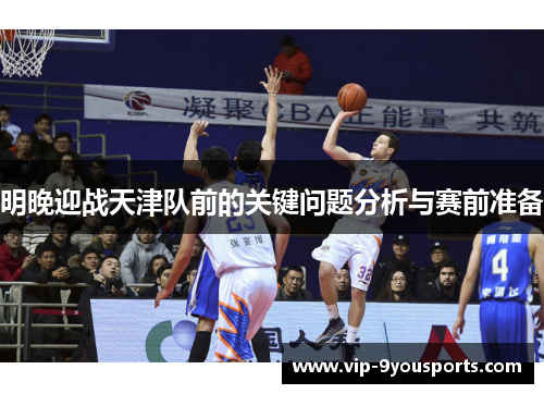明晚迎战天津队前的关键问题分析与赛前准备