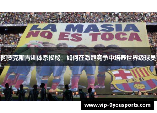 阿贾克斯青训体系揭秘：如何在激烈竞争中培养世界级球员