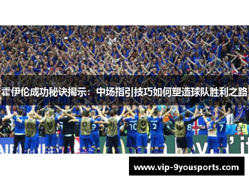 霍伊伦成功秘诀揭示：中场指引技巧如何塑造球队胜利之路