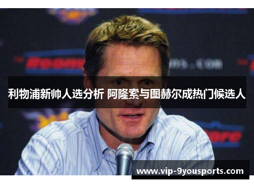 利物浦新帅人选分析 阿隆索与图赫尔成热门候选人
