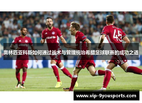 奥林匹亚科斯如何通过战术与管理统治希腊足球联赛的成功之道