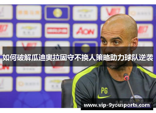 如何破解瓜迪奥拉固守不换人策略助力球队逆袭