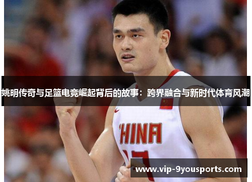 姚明传奇与足篮电竞崛起背后的故事：跨界融合与新时代体育风潮