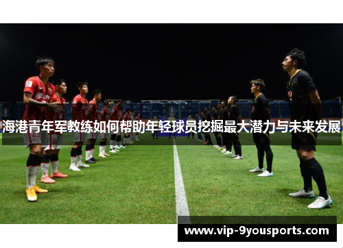 海港青年军教练如何帮助年轻球员挖掘最大潜力与未来发展