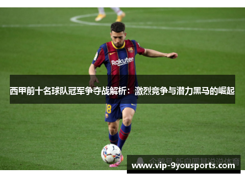 西甲前十名球队冠军争夺战解析：激烈竞争与潜力黑马的崛起