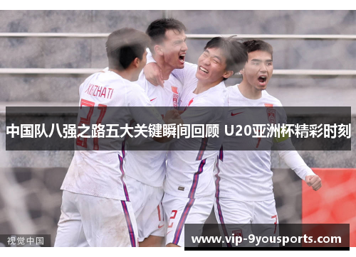 中国队八强之路五大关键瞬间回顾 U20亚洲杯精彩时刻