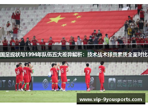 国足现状与1994年队伍五大差异解析：技术战术球员素质全面对比