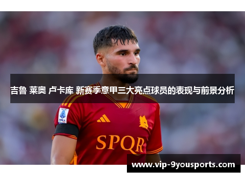 吉鲁 莱奥 卢卡库 新赛季意甲三大亮点球员的表现与前景分析