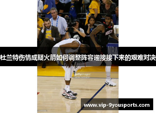 杜兰特伤情成疑火箭如何调整阵容迎接接下来的艰难对决