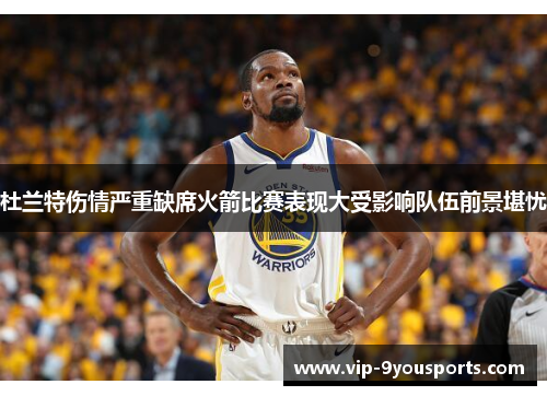 杜兰特伤情严重缺席火箭比赛表现大受影响队伍前景堪忧