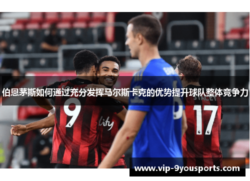 伯恩茅斯如何通过充分发挥马尔斯卡克的优势提升球队整体竞争力