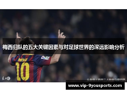 梅西归队的五大关键因素与对足球世界的深远影响分析