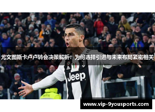 尤文图斯卡卢卢转会决策解析：为何选择引进与未来布局紧密相关