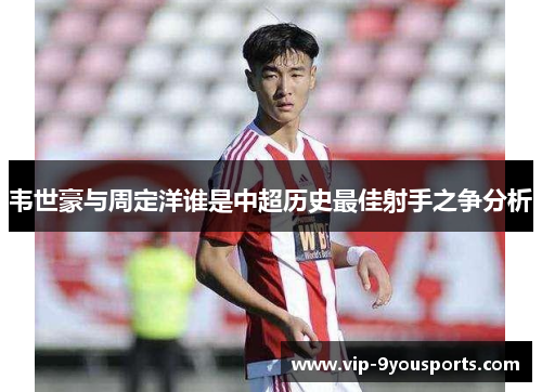 韦世豪与周定洋谁是中超历史最佳射手之争分析