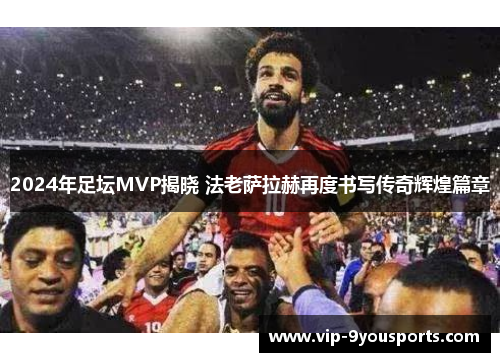 2024年足坛MVP揭晓 法老萨拉赫再度书写传奇辉煌篇章