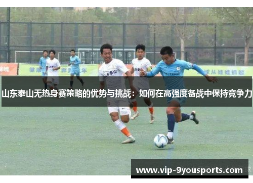 山东泰山无热身赛策略的优势与挑战：如何在高强度备战中保持竞争力