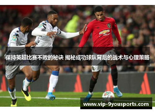 保持英超比赛不败的秘诀 揭秘成功球队背后的战术与心理策略