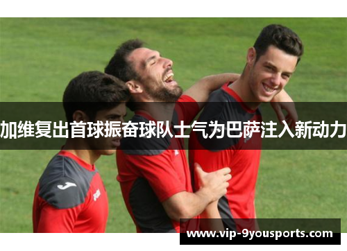 加维复出首球振奋球队士气为巴萨注入新动力