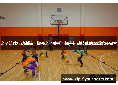 亲子篮球互动训练：增强亲子关系与提升运动技能的双重路径探索