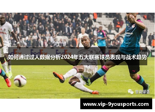 如何通过过人数据分析2024年五大联赛球员表现与战术趋势