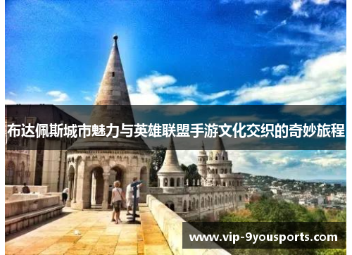 布达佩斯城市魅力与英雄联盟手游文化交织的奇妙旅程