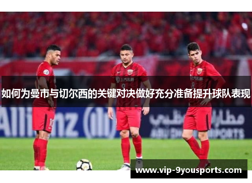 如何为曼市与切尔西的关键对决做好充分准备提升球队表现