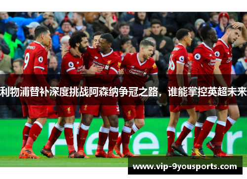 利物浦替补深度挑战阿森纳争冠之路，谁能掌控英超未来