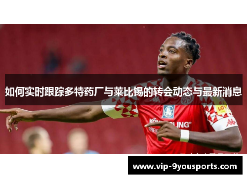 如何实时跟踪多特药厂与莱比锡的转会动态与最新消息