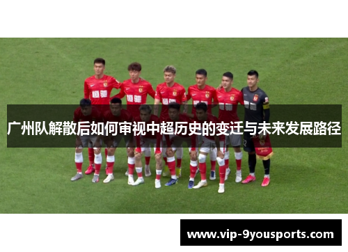 广州队解散后如何审视中超历史的变迁与未来发展路径