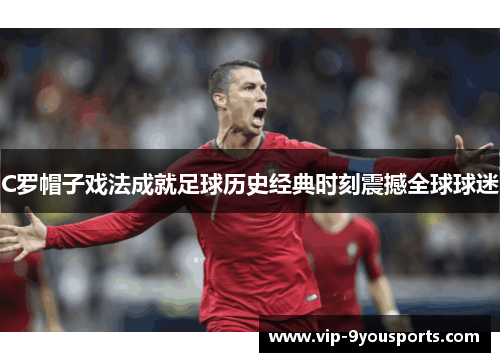 C罗帽子戏法成就足球历史经典时刻震撼全球球迷