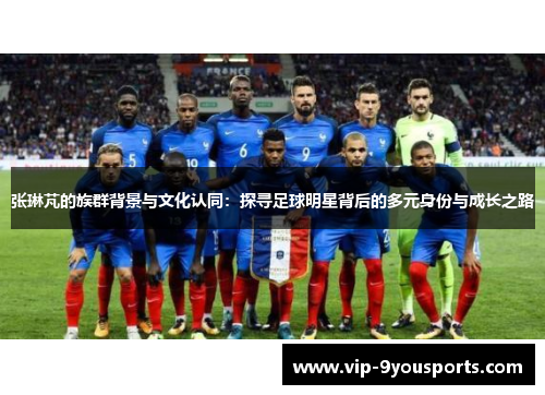 张琳芃的族群背景与文化认同：探寻足球明星背后的多元身份与成长之路