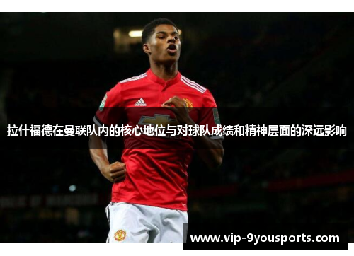 拉什福德在曼联队内的核心地位与对球队成绩和精神层面的深远影响