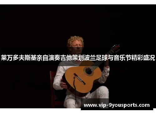 莱万多夫斯基亲自演奏吉他策划波兰足球与音乐节精彩盛况