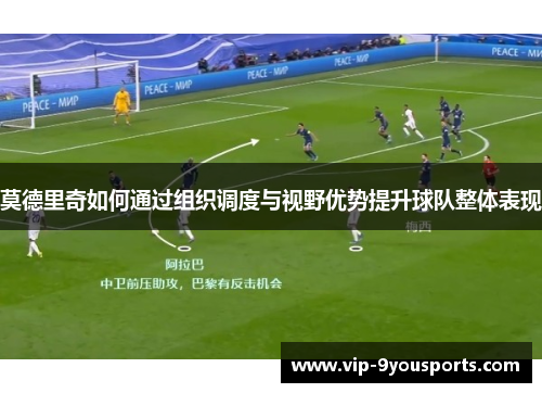 莫德里奇如何通过组织调度与视野优势提升球队整体表现