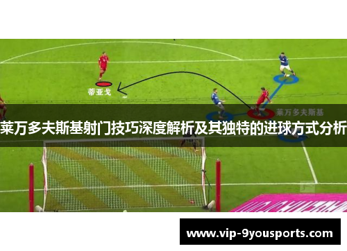 莱万多夫斯基射门技巧深度解析及其独特的进球方式分析