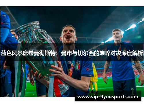 蓝色风暴席卷曼彻斯特：曼市与切尔西的巅峰对决深度解析
